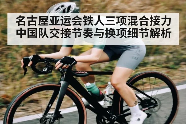 名古屋亚运会铁人三项混合接力 中国队交接节奏与换项细节解析（kaiyun）