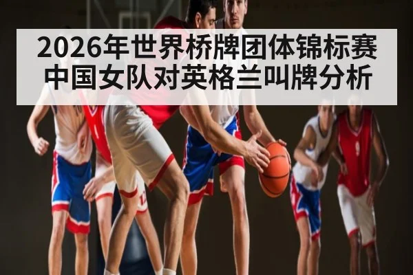 2026年世界桥牌团体锦标赛中国女队对英格兰叫牌分析（kaiyun）