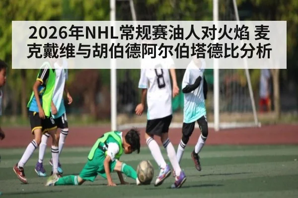 2026年NHL常规赛油人对火焰 麦克戴维与胡伯德阿尔伯塔德比分析（kaiyun）