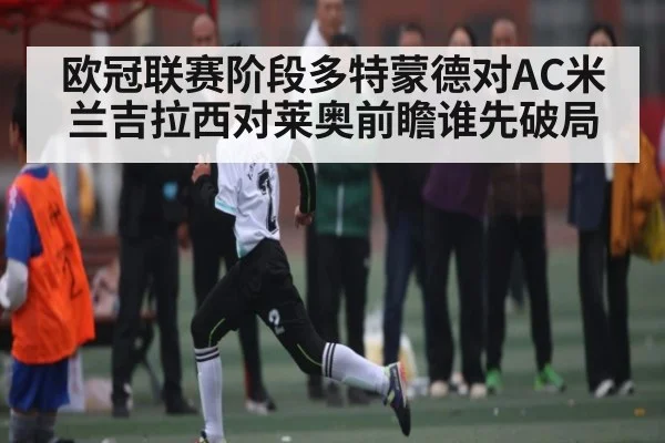 欧冠联赛阶段多特蒙德对AC米兰吉拉西对莱奥前瞻谁先破局（kaiyun）