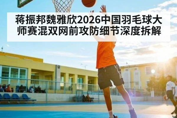 蒋振邦魏雅欣2026中国羽毛球大师赛混双网前攻防细节深度拆解（kaiyun）
