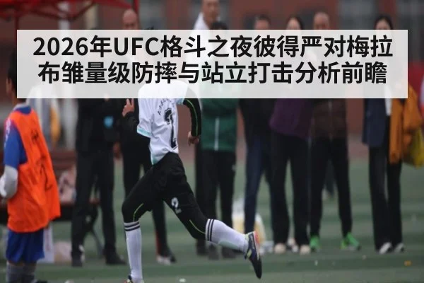 2026年UFC格斗之夜彼得严对梅拉布雏量级防摔与站立打击分析前瞻（kaiyun）